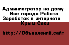 Администратор на дому  - Все города Работа » Заработок в интернете   . Крым,Саки